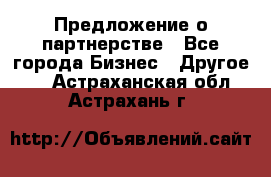 Предложение о партнерстве - Все города Бизнес » Другое   . Астраханская обл.,Астрахань г.